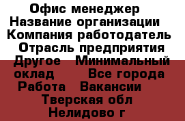 Офис-менеджер › Название организации ­ Компания-работодатель › Отрасль предприятия ­ Другое › Минимальный оклад ­ 1 - Все города Работа » Вакансии   . Тверская обл.,Нелидово г.